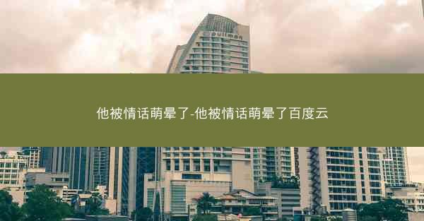 他被情话萌晕了-他被情话萌晕了百度云