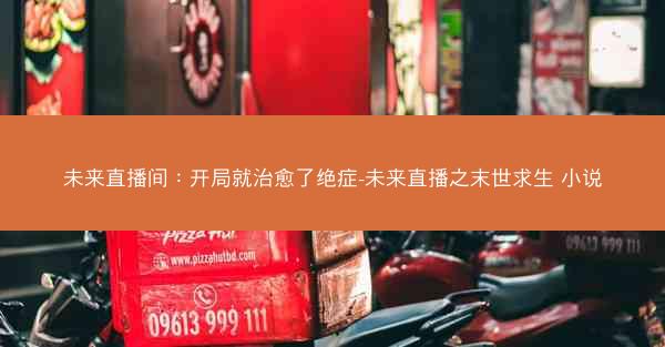 未来直播间：开局就治愈了绝症-未来直播之末世求生 小说