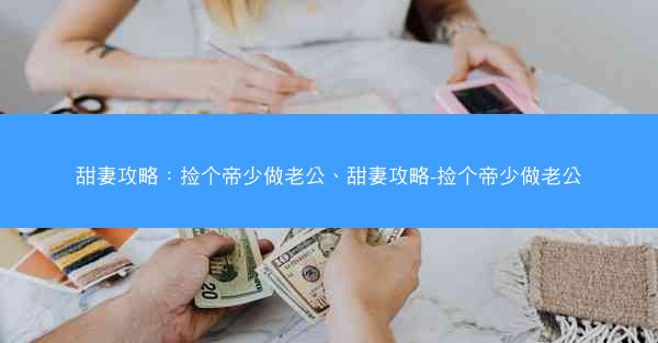 甜妻攻略：捡个帝少做老公、甜妻攻略-捡个帝少做老公