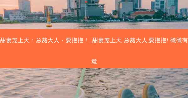 甜妻宠上天：总裁大人，要抱抱！_甜妻宠上天-总裁大人,要抱抱! 微微有意