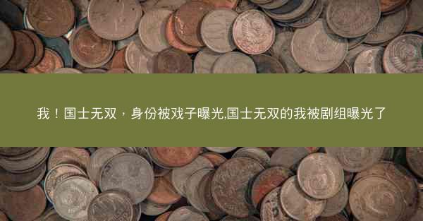 我！国士无双，身份被戏子曝光,国士无双的我被剧组曝光了