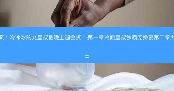 甜疯！冷冰冰的九皇叔他晚上超会撩！;第一章冷面皇叔独霸宠娇妻第二章九公主
