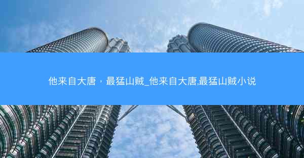 他来自大唐，最猛山贼_他来自大唐,最猛山贼小说