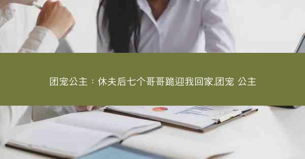 团宠公主：休夫后七个哥哥跪迎我回家,团宠 公主