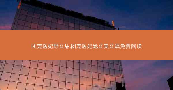 团宠医妃野又甜,团宠医妃她又美又飒免费阅读