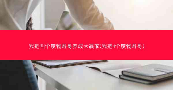 我把四个废物哥哥养成大赢家(我把4个废物哥哥)