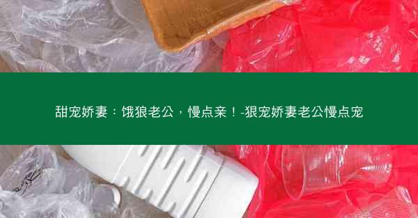甜宠娇妻：饿狼老公，慢点亲！-狠宠娇妻老公慢点宠