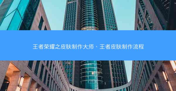 王者荣耀之皮肤制作大师、王者皮肤制作流程