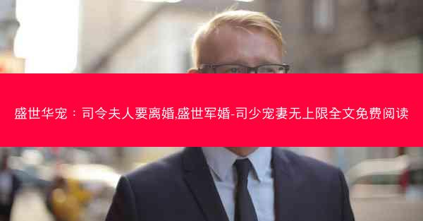 盛世华宠：司令夫人要离婚,盛世军婚-司少宠妻无上限全文免费阅读