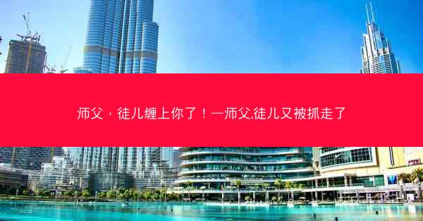 师父，徒儿缠上你了！—师父,徒儿又被抓走了