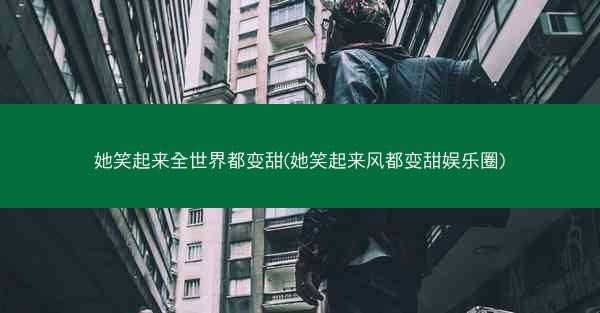 她笑起来全世界都变甜(她笑起来风都变甜娱乐圈)