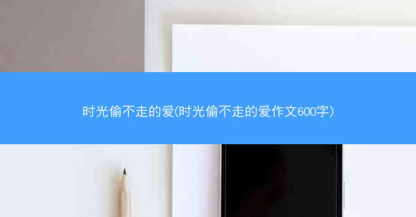 时光偷不走的爱(时光偷不走的爱作文600字)