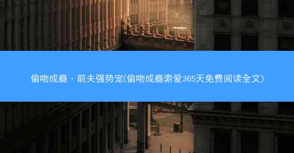 偷吻成瘾，前夫强势宠(偷吻成瘾索爱365天免费阅读全文)
