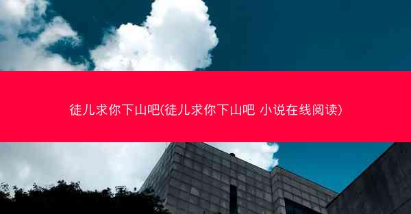 徒儿求你下山吧(徒儿求你下山吧 小说在线阅读)