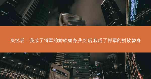 失忆后，我成了将军的娇软替身,失忆后,我成了将军的娇软替身