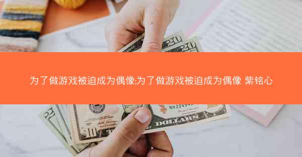 为了做游戏被迫成为偶像;为了做游戏被迫成为偶像 紫铭心