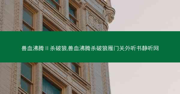 兽血沸腾Ⅱ杀破狼,兽血沸腾杀破狼雁门关外听书静听网