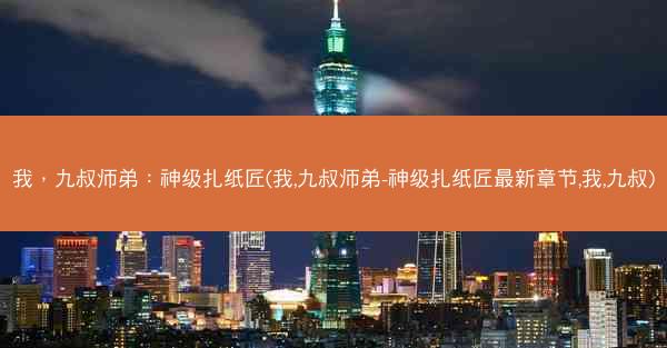 我，九叔师弟：神级扎纸匠(我,九叔师弟-神级扎纸匠最新章节,我,九叔)