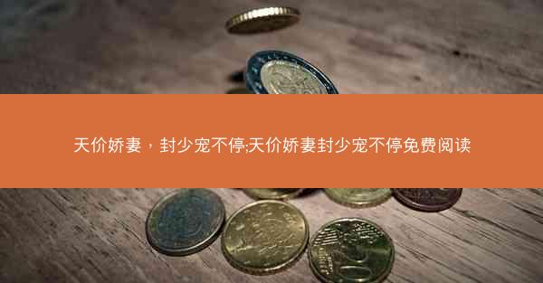 天价娇妻，封少宠不停;天价娇妻封少宠不停免费阅读