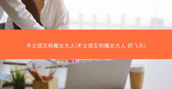 术士领主和魔女大人(术士领主和魔女大人 奶飞天)