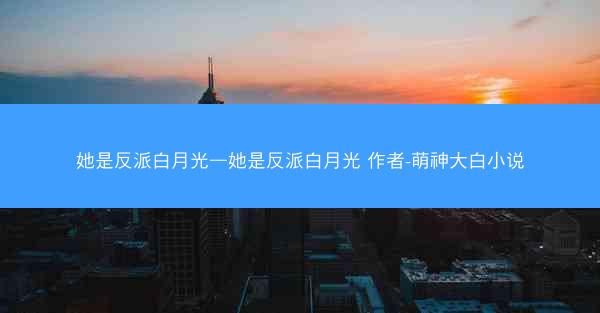 她是反派白月光—她是反派白月光 作者-萌神大白小说