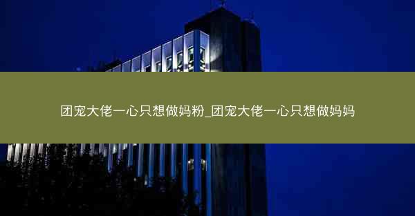 团宠大佬一心只想做妈粉_团宠大佬一心只想做妈妈