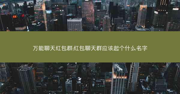 万能聊天红包群;红包聊天群应该起个什么名字