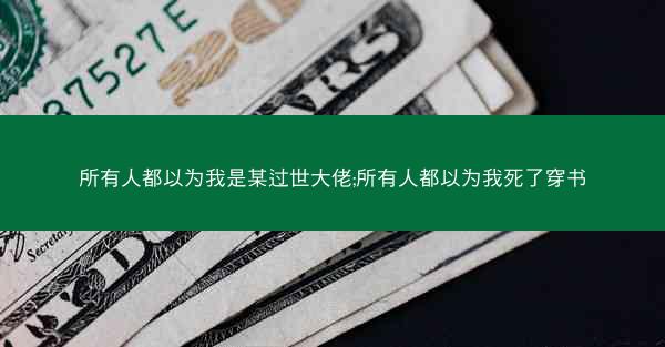 所有人都以为我是某过世大佬;所有人都以为我死了穿书