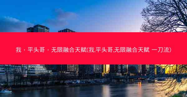 我，平头哥，无限融合天赋(我,平头哥,无限融合天赋 一刀流)