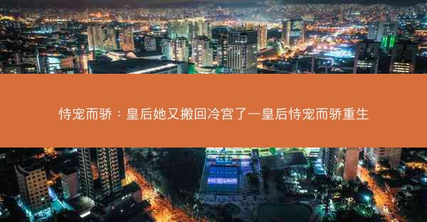 恃宠而骄：皇后她又搬回冷宫了—皇后恃宠而骄重生