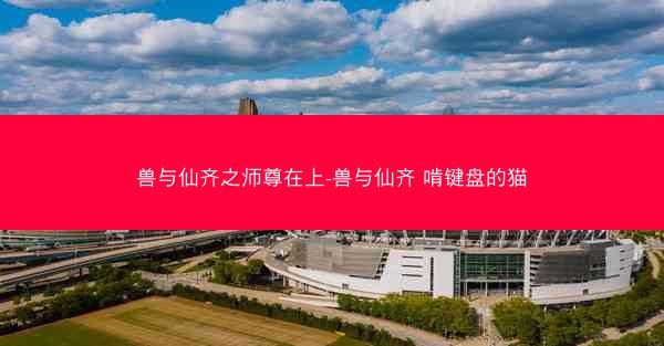 兽与仙齐之师尊在上-兽与仙齐 啃键盘的猫