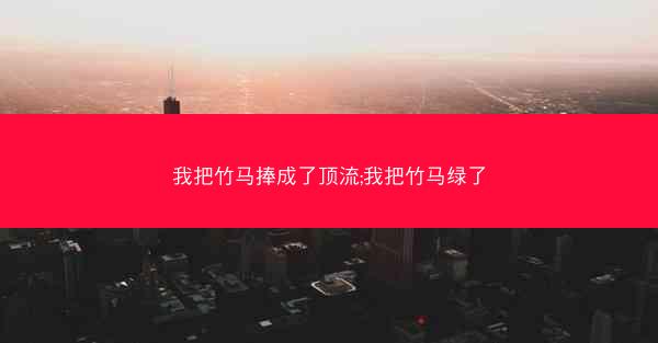 我把竹马捧成了顶流;我把竹马绿了