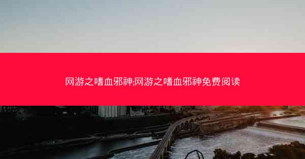 网游之嗜血邪神;网游之嗜血邪神免费阅读