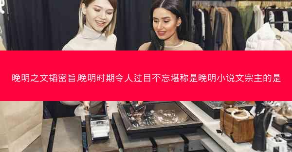 晚明之文韬密旨,晚明时期令人过目不忘堪称是晚明小说文宗主的是