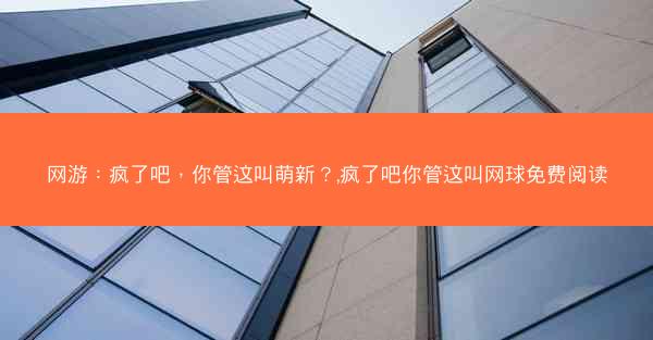 网游：疯了吧，你管这叫萌新？,疯了吧你管这叫网球免费阅读