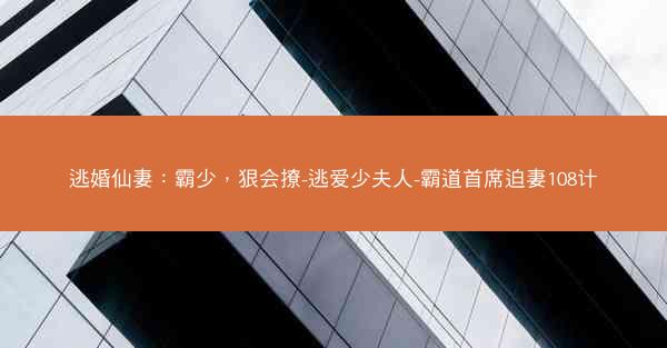 逃婚仙妻：霸少，狠会撩-逃爱少夫人-霸道首席迫妻108计