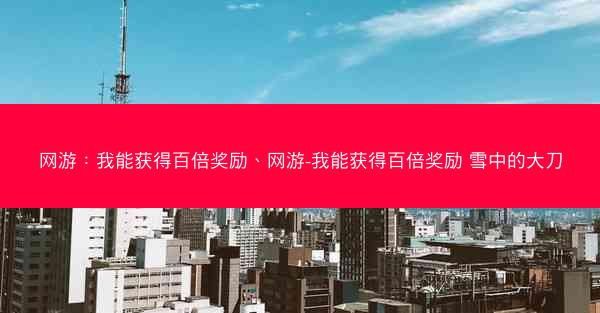 网游：我能获得百倍奖励、网游-我能获得百倍奖励 雪中的大刀