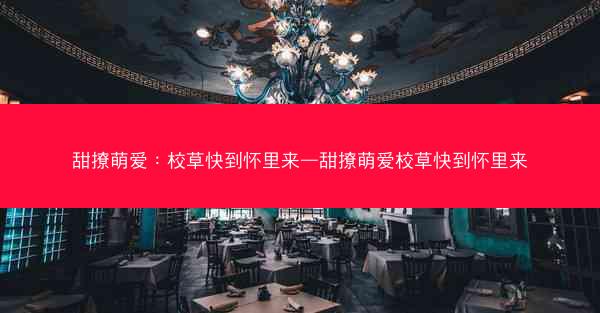 甜撩萌爱：校草快到怀里来—甜撩萌爱校草快到怀里来