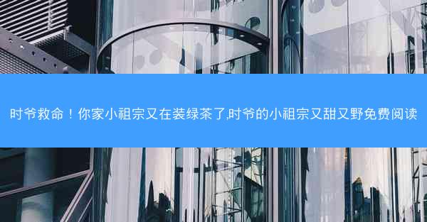 时爷救命！你家小祖宗又在装绿茶了,时爷的小祖宗又甜又野免费阅读