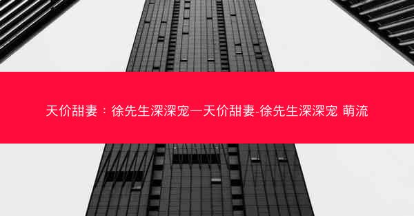 天价甜妻：徐先生深深宠—天价甜妻-徐先生深深宠 萌流