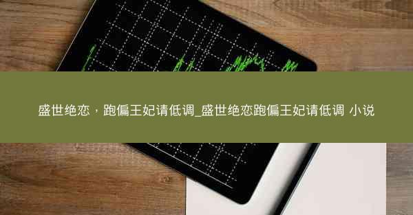盛世绝恋，跑偏王妃请低调_盛世绝恋跑偏王妃请低调 小说