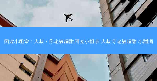 团宠小祖宗：大叔，你老婆超甜,团宠小祖宗-大叔,你老婆超甜 小甜酒