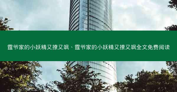 霆爷家的小妖精又撩又飒、霆爷家的小妖精又撩又飒全文免费阅读