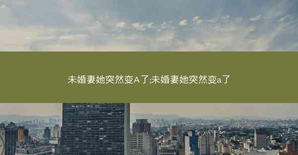 未婚妻她突然变A了;未婚妻她突然变a了