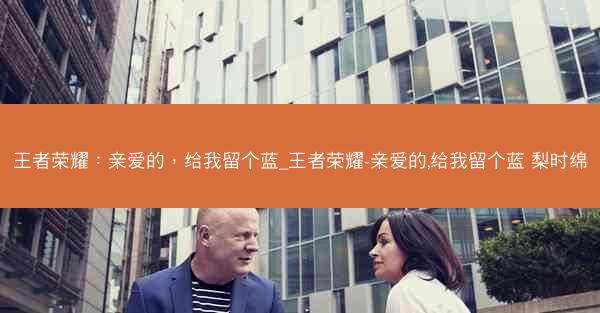 王者荣耀：亲爱的，给我留个蓝_王者荣耀-亲爱的,给我留个蓝 梨时绵