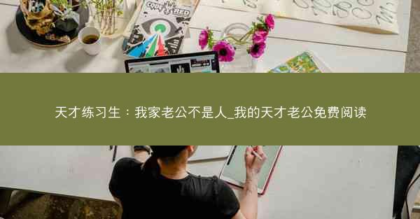天才练习生：我家老公不是人_我的天才老公免费阅读