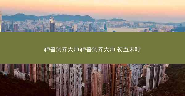 神兽饲养大师;神兽饲养大师 初五未时