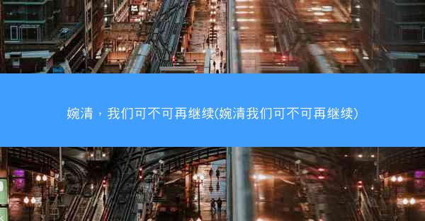 婉清，我们可不可再继续(婉清我们可不可再继续)