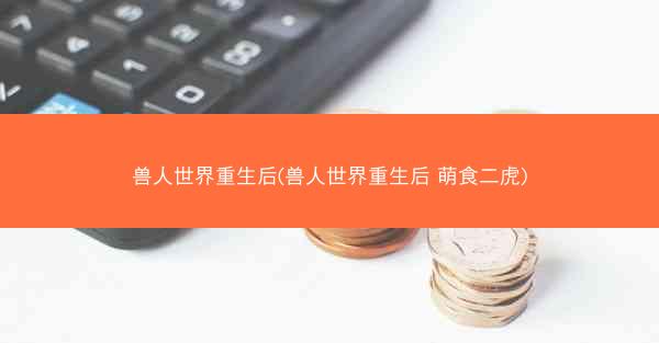 兽人世界重生后(兽人世界重生后 萌食二虎)