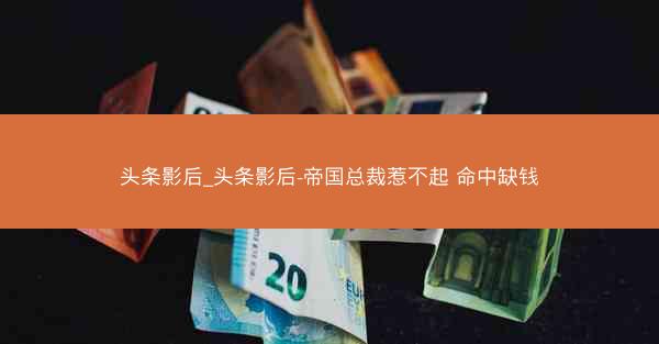 头条影后_头条影后-帝国总裁惹不起 命中缺钱
